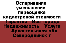 Оспаривание (уменьшение) переоценка кадастровой стоимости. Гарантия - Все города Недвижимость » Услуги   . Архангельская обл.,Северодвинск г.